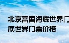 北京富国海底世界门票价格多少 北京富国海底世界门票价格 