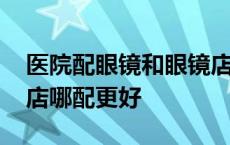 医院配眼镜和眼镜店有什么区别 医院和眼镜店哪配更好 