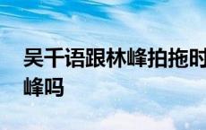 吴千语跟林峰拍拖时几岁 吴千语第一次是林峰吗 