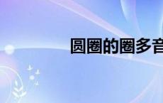 圆圈的圈多音字 圈多音字 