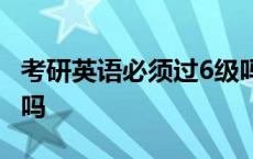 考研英语必须过6级吗 大四下学期还能考六级吗 