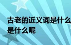 古老的近义词是什么 标准答案 古老的近义词是什么呢 