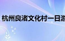 杭州良渚文化村一日游攻略 杭州良渚文化村 