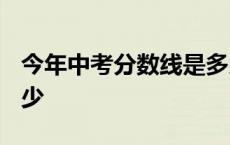 今年中考分数线是多少? 今年中考分数线是多少 