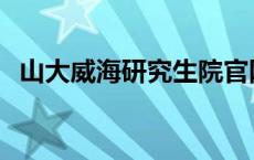 山大威海研究生院官网 山大威海研究生处 