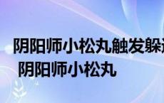 阴阳师小松丸触发躲避时能附加哪种控制效果 阴阳师小松丸 