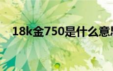 18k金750是什么意思 金750是什么意思 