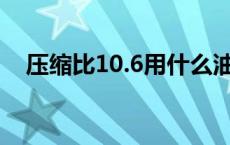 压缩比10.6用什么油 压缩比10用什么油 