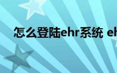 怎么登陆ehr系统 ehr系统网页端是什么 