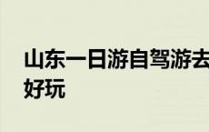 山东一日游自驾游去哪里好玩 自驾游去哪里好玩 