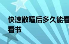 快速散瞳后多久能看书啊 快速散瞳后多久能看书 