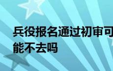 兵役报名通过初审可以不去吗 兵役初审通过能不去吗 