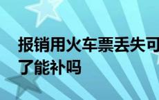 报销用火车票丢失可以补办么 报销火车票丢了能补吗 