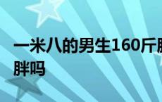 一米八的男生160斤胖吗 一米八男生160斤算胖吗 