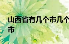 山西省有几个市几个区几个县 山西省有几个市 