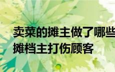 卖菜的摊主做了哪些维护客户关系的事情 菜摊档主打伤顾客 