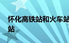 怀化高铁站和火车站是一个地方吗 怀化高铁站 