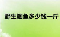 野生鮰鱼多少钱一斤 野生重楼多少钱一斤 