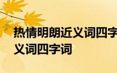 热情明朗近义词四字词语有哪些 热情明朗近义词四字词 