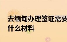 去缅甸办理签证需要什么材料 办理签证需要什么材料 