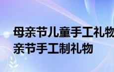 母亲节儿童手工礼物简单又好看 小朋友给母亲节手工制礼物 