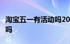 淘宝五一有活动吗2023 知乎 淘宝五一有活动吗 