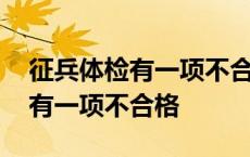 征兵体检有一项不合格还用继续吗 征兵体检有一项不合格 