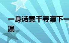 一身诗意千寻瀑下一句是什么 一身诗意千寻瀑 