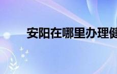 安阳在哪里办理健康证 安阳在哪里 