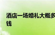 酒店一场婚礼大概多少钱 一场婚礼大概多少钱 