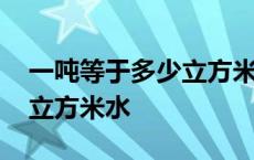 一吨等于多少立方米水怎么算 一吨等于多少立方米水 