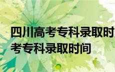 四川高考专科录取时间2023年时间表 四川高考专科录取时间 