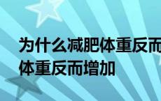 为什么减肥体重反而增加正常吗 为什么减肥体重反而增加 