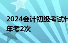 2024会计初级考试什么时候报名 初级会计一年考2次 