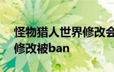 怪物猎人世界修改会被ban吗 怪物猎人世界修改被ban 