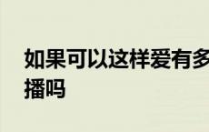 如果可以这样爱有多少集 如果可以这样爱还播吗 