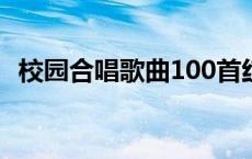 校园合唱歌曲100首红歌 校园合唱歌曲100首 