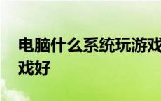 电脑什么系统玩游戏好用 电脑什么系统玩游戏好 