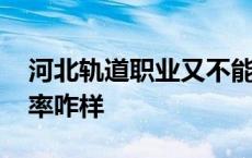 河北轨道职业又不能就业的吗 河北轨道就业率咋样 