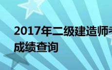 2017年二级建造师考试成绩查询 2017二建成绩查询 