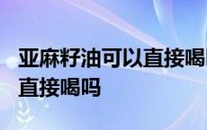 亚麻籽油可以直接喝吗?多少量 亚麻籽油可以直接喝吗 