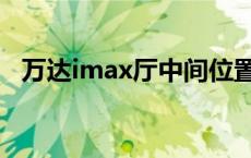 万达imax厅中间位置不可选 万达imax厅 