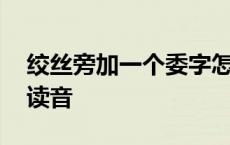 绞丝旁加一个委字怎么读 绞丝旁加委的字的读音 