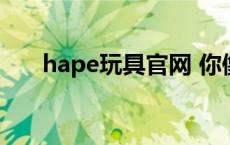 hape玩具官网 你像个hape什么意思 