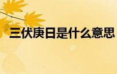 三伏庚日是什么意思 三伏天为什么是庚日 