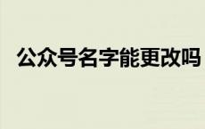 公众号名字能更改吗 公众号名字可以改吗 