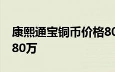 康熙通宝铜币价格80万元 康熙通宝铜币价格80万 