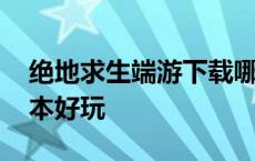 绝地求生端游下载哪个版本 绝地求生哪个版本好玩 