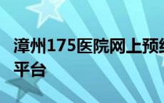 漳州175医院网上预约平台 漳州175医院预约平台 