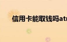 信用卡能取钱吗atm 信用卡能取钱吗 